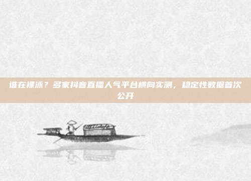 谁在裸泳?多家抖音直播人气平台横向实测,稳定性数据首次公开