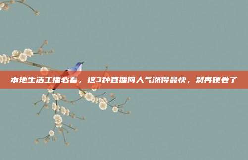 本地生活主播必看,这3种直播间人气涨得最快,别再硬卷了