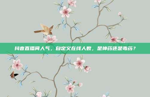 抖音直播间人气,自定义在线人数,是神药还是毒药?