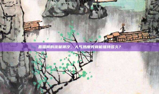 直播间的流量潮汐，人气热度究竟能维持多久？