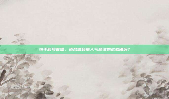 快手新号首播,适合做轻量人气测试的试验田吗?