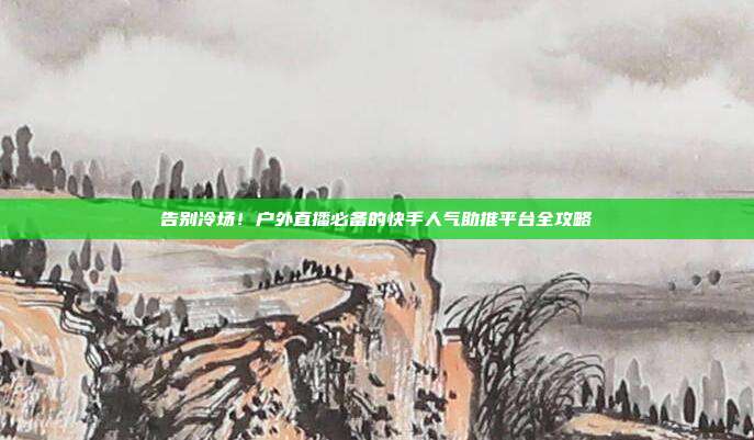 告别冷场!户外直播必备的快手人气助推平台全攻略