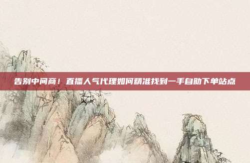 告别中间商！直播人气代理如何精准找到一手自助下单站点