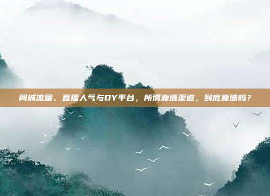 同城流量、直播人气与DY平台，所谓靠谱渠道，到底靠谱吗？