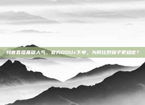 抖音直播基础人气，官方DOU+下单，为何比野路子更稳定？