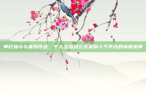 单打独斗与集团作战,个人主播和公会采购人气平台的本质差异