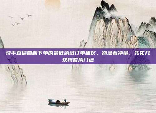快手直播自助下单的最低测试订单建议，别急着冲量，先花几块钱看清门道