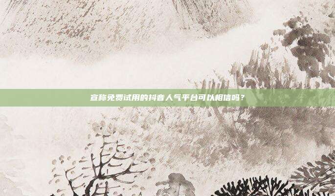 宣称免费试用的抖音人气平台可以相信吗?