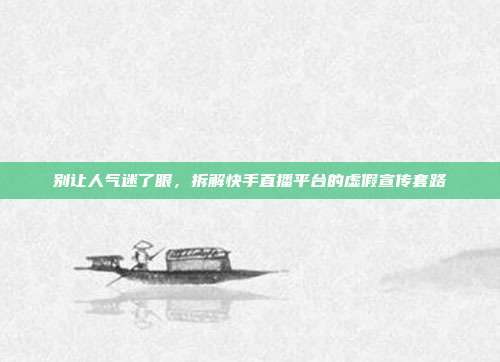 别让人气迷了眼,拆解快手直播平台的虚假宣传套路