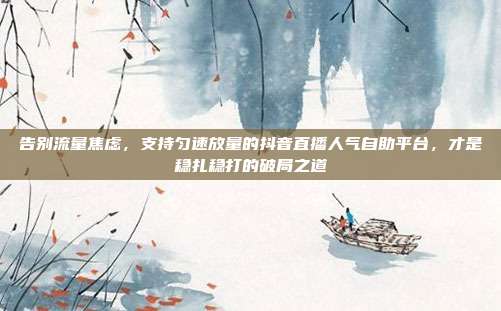 告别流量焦虑，支持匀速放量的抖音直播人气自助平台，才是稳扎稳打的破局之道
