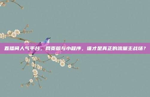 直播间人气平台,网页版与小程序,谁才是真正的流量主战场?