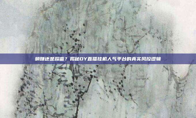 躺赚还是踩雷?揭秘DY直播挂机人气平台的真实风控逻辑