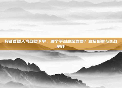 抖音直播人气自助下单,哪个平台稳定靠谱?避坑指南与实战测评
