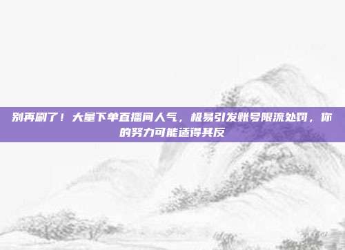 别再刷了！大量下单直播间人气，极易引发账号限流处罚，你的努力可能适得其反