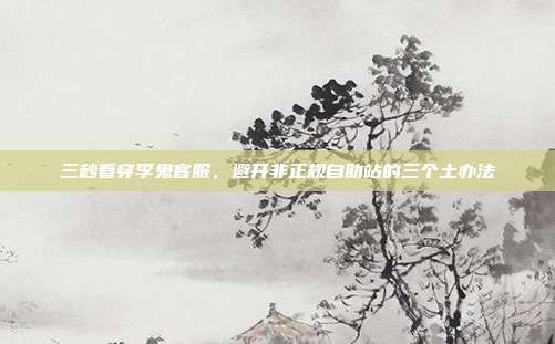 三秒看穿李鬼客服,避开非正规自助站的三个土办法