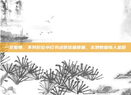 一文看懂，不同价位小红书点赞流量质量，实测数据惊人差距