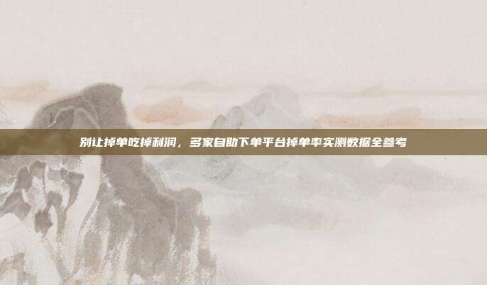 别让掉单吃掉利润,多家自助下单平台掉单率实测数据全参考