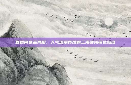 直播间选品真相，人气流量背后的三条硬核筛选标准