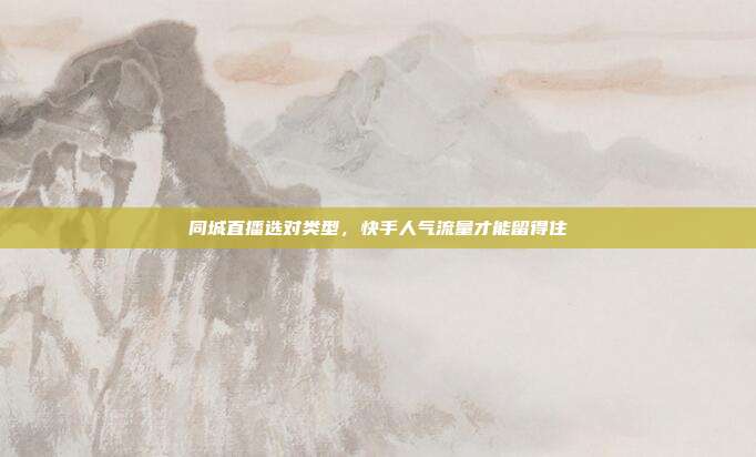 同城直播选对类型,快手人气流量才能留得住