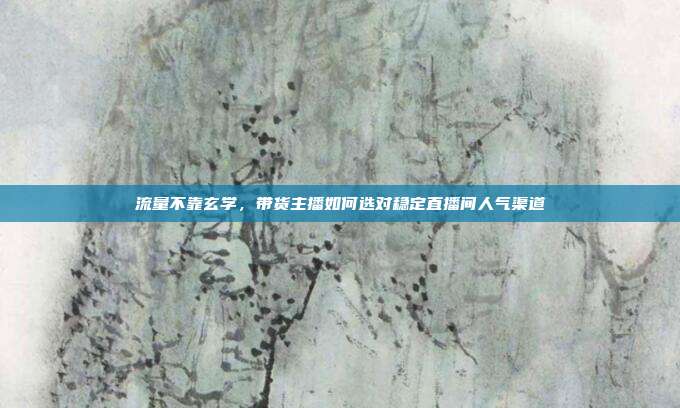 流量不靠玄学，带货主播如何选对稳定直播间人气渠道