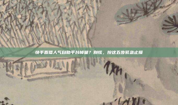 快手直播人气自助平台掉量?别慌,按这五步紧急止损