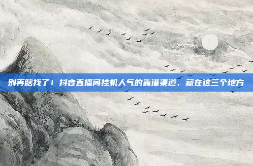 别再瞎找了!抖音直播间挂机人气的靠谱渠道,藏在这三个地方
