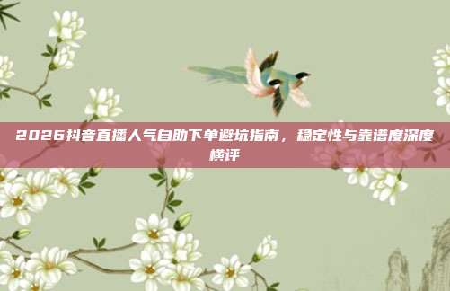 2026抖音直播人气自助下单避坑指南,稳定性与靠谱度深度横评