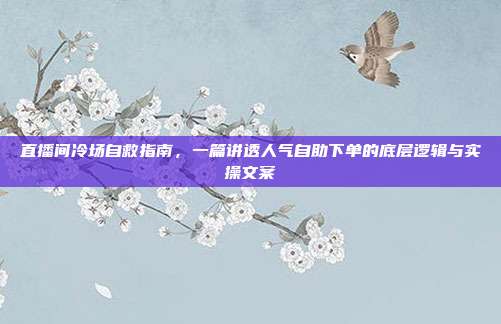 直播间冷场自救指南,一篇讲透人气自助下单的底层逻辑与实操文案