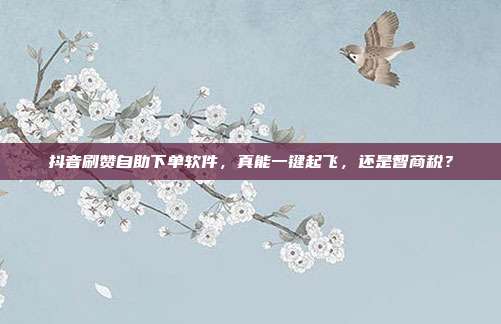 抖音刷赞自助下单软件，真能一键起飞，还是智商税？