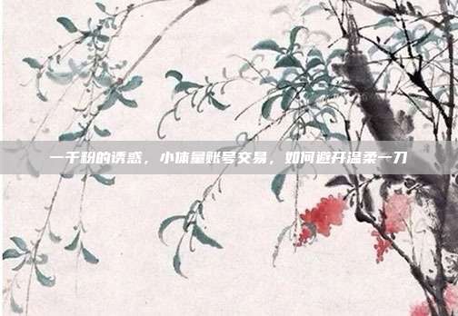 一千粉的诱惑,小体量账号交易,如何避开温柔一刀