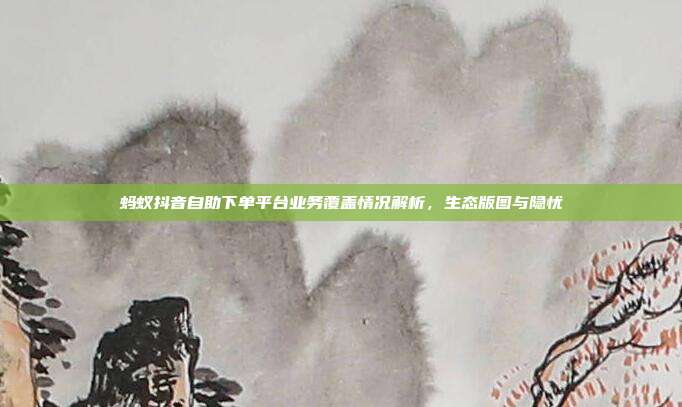蚂蚁抖音自助下单平台业务覆盖情况解析,生态版图与隐忧