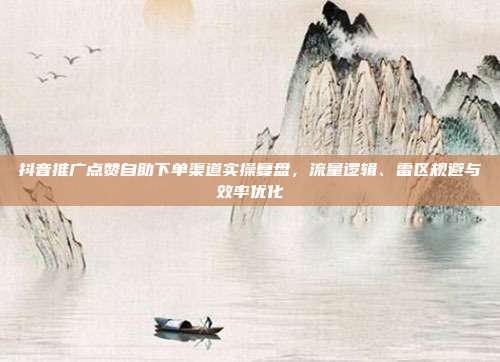 抖音推广点赞自助下单渠道实操复盘,流量逻辑、雷区规避与效率优化