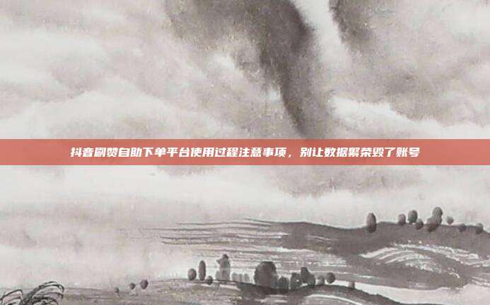 抖音刷赞自助下单平台使用过程注意事项,别让数据繁荣毁了账号