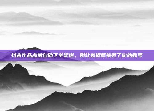 抖音作品点赞自助下单渠道，别让数据繁荣毁了你的账号