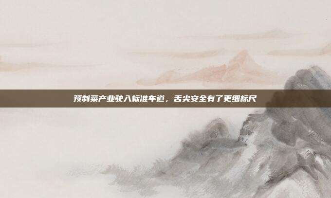 预制菜产业驶入标准车道,舌尖安全有了更细标尺