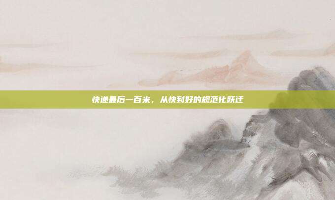快递最后一百米,从快到好的规范化跃迁