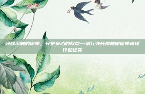 唤醒沉睡的保单，守护安心的权益—银行业开展睡眠保单清理行动纪实