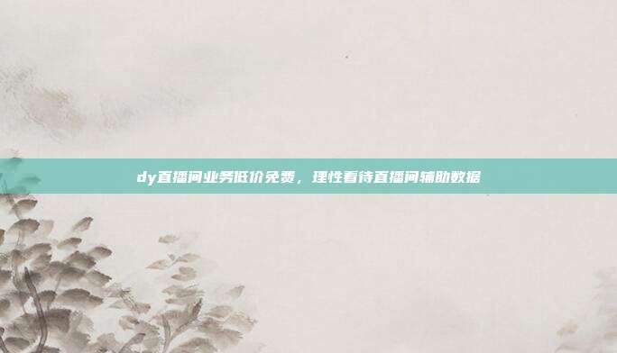 dy直播间业务低价免费,理性看待直播间辅助数据