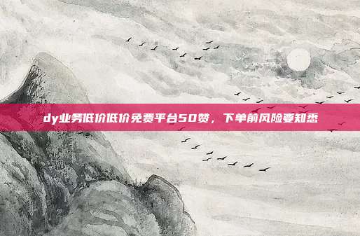 dy业务低价低价免费平台50赞,下单前风险要知悉
