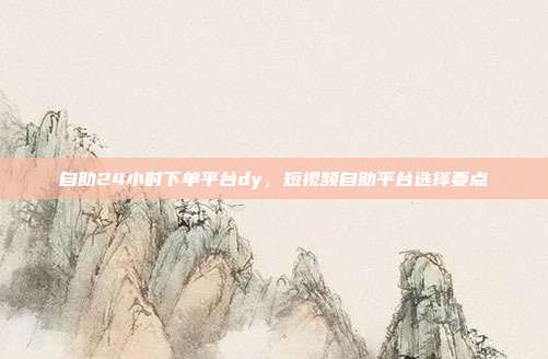 自助24小时下单平台dy，短视频自助平台选择要点