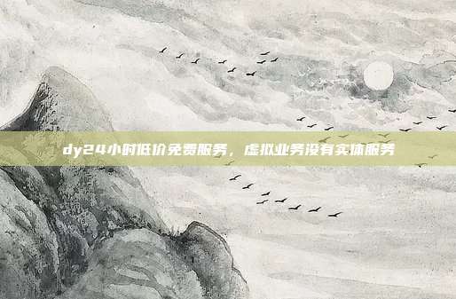 dy24小时低价免费服务，虚拟业务没有实体服务