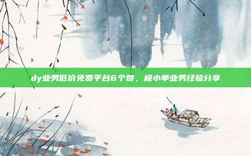 dy业务低价免费平台6个赞，极小单业务经验分享