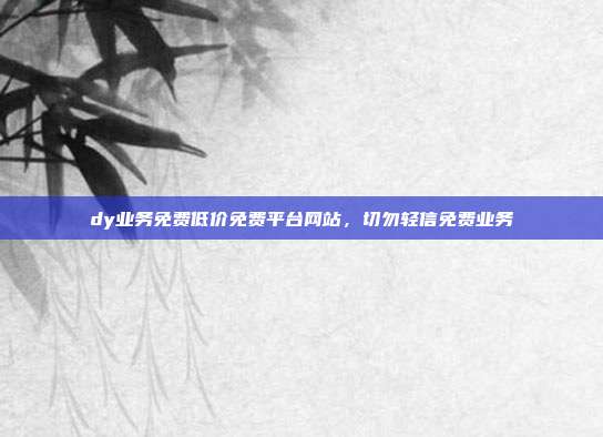 dy业务免费低价免费平台网站,切勿轻信免费业务