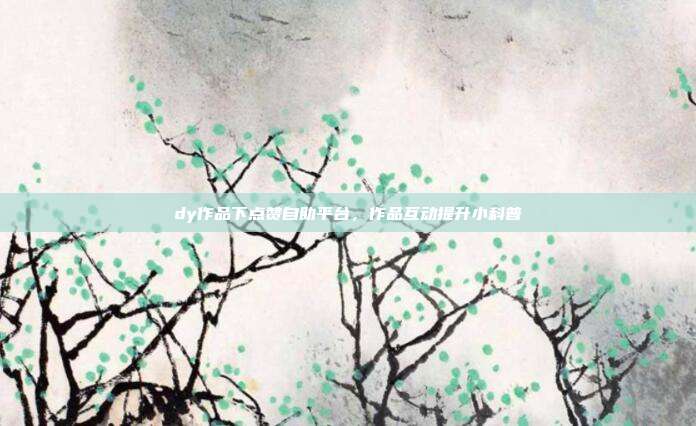 dy作品下点赞自助平台,作品互动提升小科普