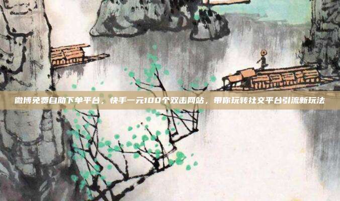 微博免费自助下单平台,快手一元100个双击网站,带你玩转社交平台引流新玩法