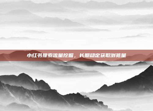 小红书搜索流量挖掘,长期稳定获取浏览量