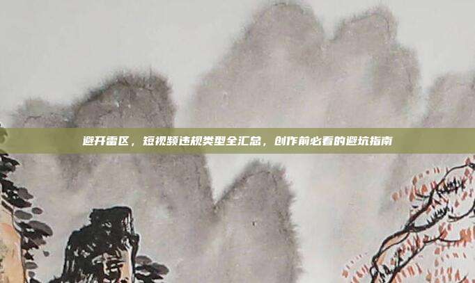 避开雷区,短视频违规类型全汇总,创作前必看的避坑指南