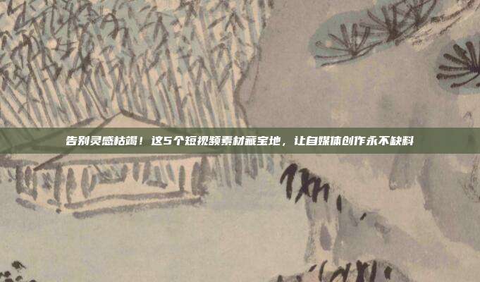 告别灵感枯竭!这5个短视频素材藏宝地,让自媒体创作永不缺料