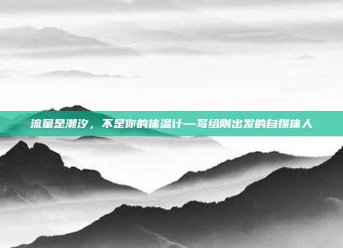 流量是潮汐，不是你的体温计—写给刚出发的自媒体人
