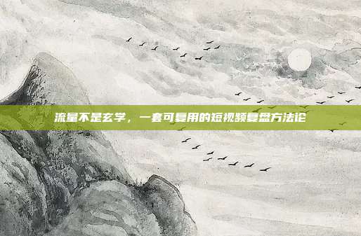 流量不是玄学,一套可复用的短视频复盘方法论